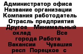 Администратор офиса › Название организации ­ Компания-работодатель › Отрасль предприятия ­ Другое › Минимальный оклад ­ 24 000 - Все города Работа » Вакансии   . Чувашия респ.,Порецкое. с.